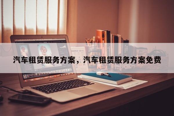 汽车租赁服务方案，汽车租赁服务方案免费