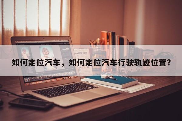 如何定位汽车，如何定位汽车行驶轨迹位置？