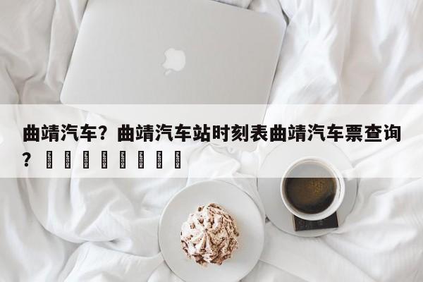 曲靖汽车？曲靖汽车站时刻表曲靖汽车票查询？								