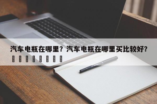 汽车电瓶在哪里？汽车电瓶在哪里买比较好？								