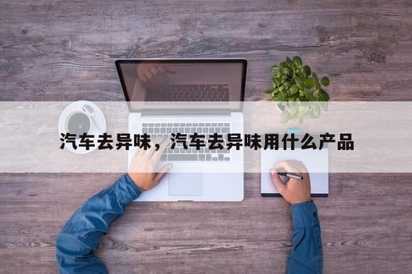 汽车去异味，汽车去异味用什么产品