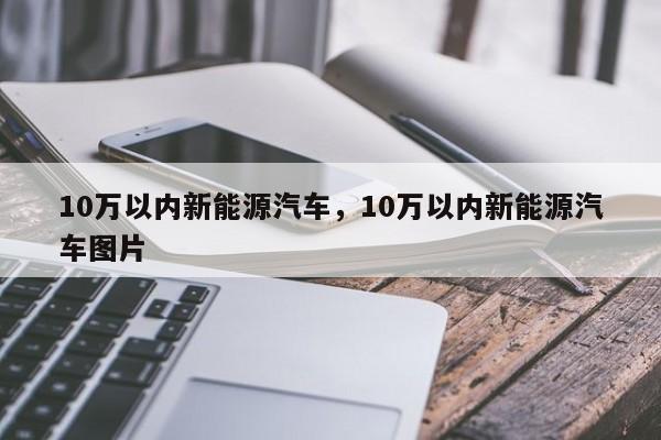 10万以内新能源汽车，10万以内新能源汽车图片