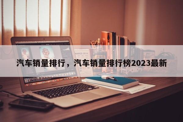 汽车销量排行，汽车销量排行榜2023最新