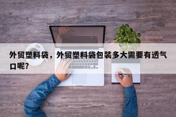 外贸塑料袋，外贸塑料袋包装多大需要有透气口呢？