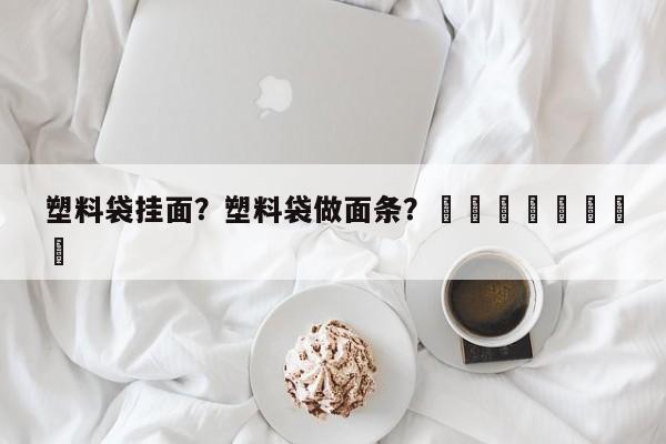 塑料袋挂面？塑料袋做面条？								