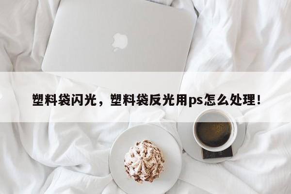 塑料袋闪光，塑料袋反光用ps怎么处理！